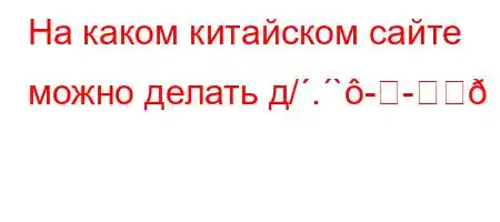 На каком китайском сайте можно делать д/.`-